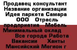 Продавец-консультант › Название организации ­ Идея паркета-Самара, ООО › Отрасль предприятия ­ Мебель › Минимальный оклад ­ 25 000 - Все города Работа » Вакансии   . Ханты-Мансийский,Мегион г.